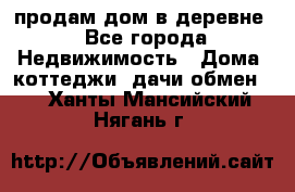 продам дом в деревне - Все города Недвижимость » Дома, коттеджи, дачи обмен   . Ханты-Мансийский,Нягань г.